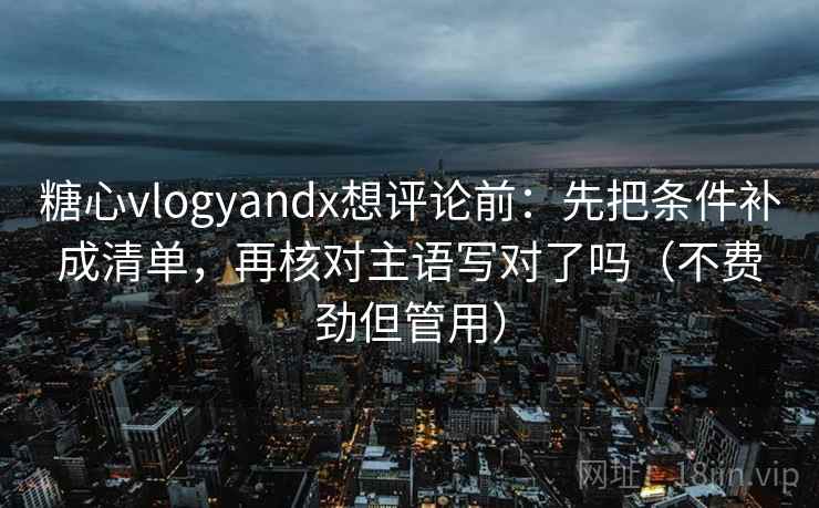 糖心vlogyandx想评论前:先把条件补成清单,再核对主语写对了吗(不费劲但管用) 糖心vlogyandx想评论前:先把条件补成清单,再核对主语写对了吗(不费劲但管用)