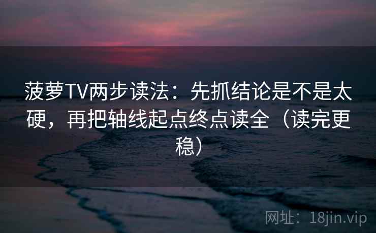 菠萝TV两步读法:先抓结论是不是太硬,再把轴线起点终点读全(读完更稳) 菠萝TV两步读法:先抓结论是不是太硬,再把轴线起点终点读全(读完更稳)