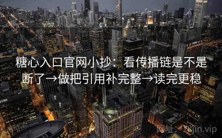 糖心入口官网小抄：看传播链是不是断了→做把引用补完整→读完更稳