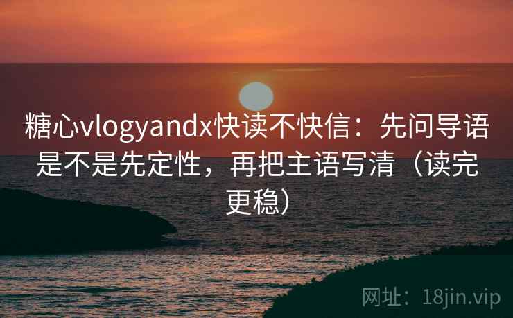 糖心vlogyandx快读不快信：先问导语是不是先定性，再把主语写清（读完更稳）