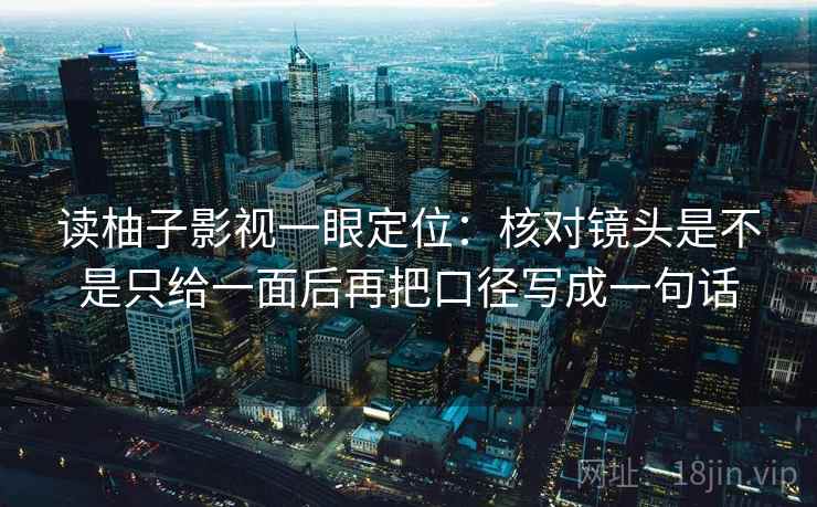 读柚子影视一眼定位：核对镜头是不是只给一面后再把口径写成一句话