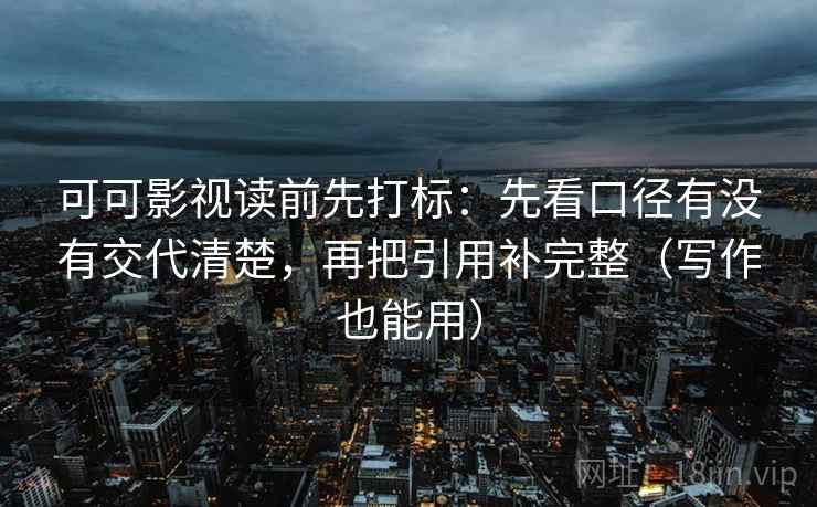 可可影视读前先打标：先看口径有没有交代清楚，再把引用补完整（写作也能用）