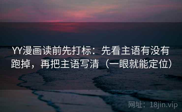 YY漫画读前先打标:先看主语有没有跑掉,再把主语写清(一眼就能定位) YY漫画读前先打标:先看主语有没有跑掉,再把主语写清(一眼就能定位)
