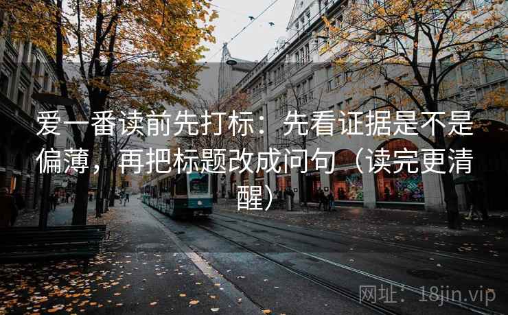 爱一番读前先打标:先看证据是不是偏薄,再把标题改成问句(读完更清醒) 爱一番读前先打标:先看证据是不是偏薄,再把标题改成问句(读完更清醒)