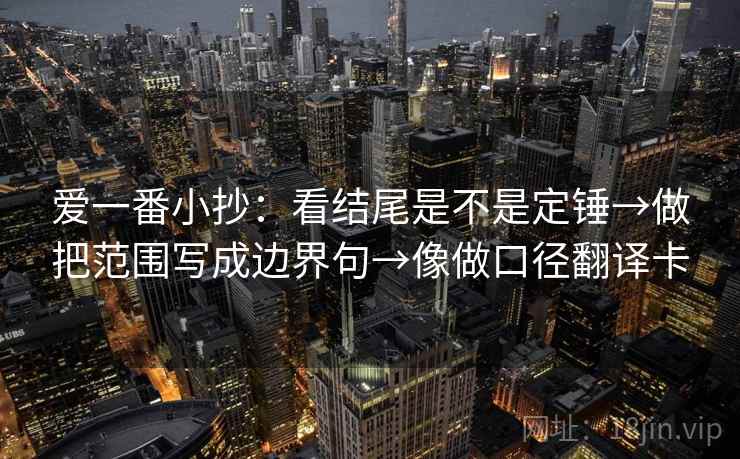 爱一番小抄:看结尾是不是定锤→做把范围写成边界句→像做口径翻译卡 爱一番小抄:看结尾是不是定锤→做把范围写成边界句→像做口径翻译卡