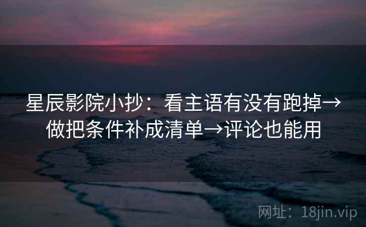 星辰影院小抄：看主语有没有跑掉→做把条件补成清单→评论也能用
