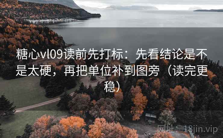 糖心vl09读前先打标：先看结论是不是太硬，再把单位补到图旁（读完更稳）