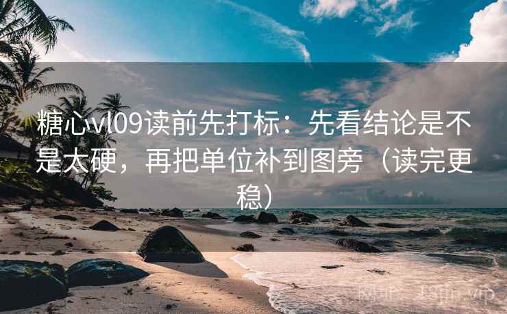 糖心vl09读前先打标：先看结论是不是太硬，再把单位补到图旁（读完更稳）