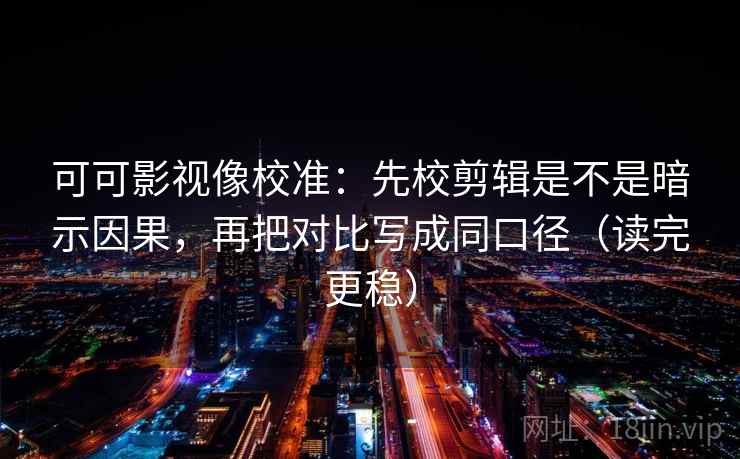 可可影视像校准:先校剪辑是不是暗示因果,再把对比写成同口径(读完更稳) 可可影视像校准:先校剪辑是不是暗示因果,再把对比写成同口径(读完更稳)