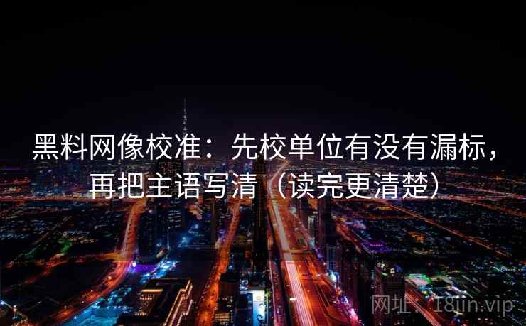 黑料网像校准:先校单位有没有漏标,再把主语写清(读完更清楚) 黑料网像校准:先校单位有没有漏标,再把主语写清(读完更清楚)