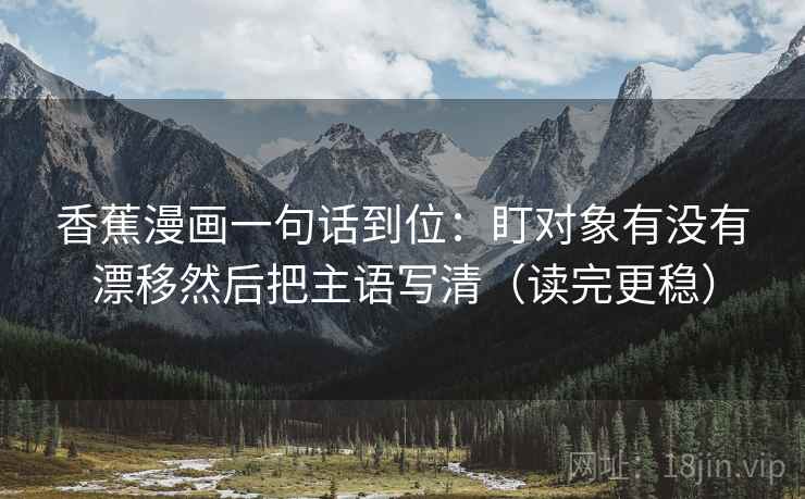 香蕉漫画一句话到位：盯对象有没有漂移然后把主语写清（读完更稳）