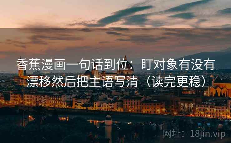 香蕉漫画一句话到位:盯对象有没有漂移然后把主语写清(读完更稳) 香蕉漫画一句话到位:盯对象有没有漂移然后把主语写清(读完更稳)