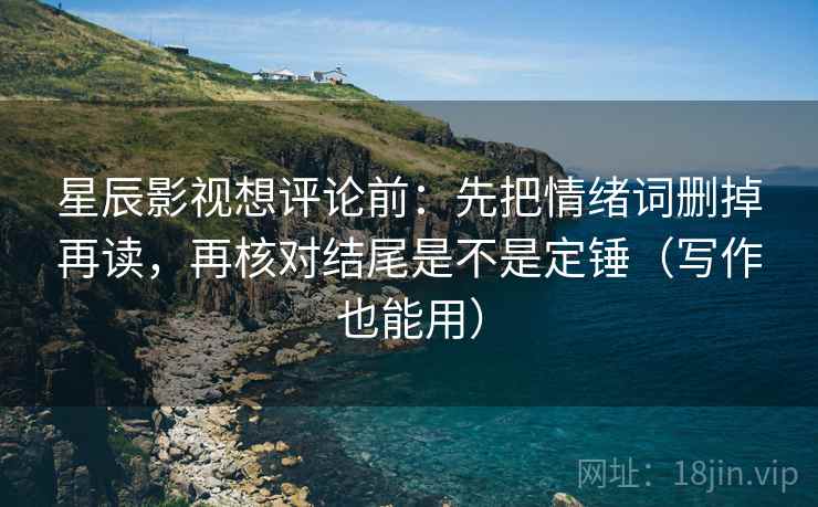 星辰影视想评论前:先把情绪词删掉再读,再核对结尾是不是定锤(写作也能用) 星辰影视想评论前:先把情绪词删掉再读,再核对结尾是不是定锤(写作也能用)
