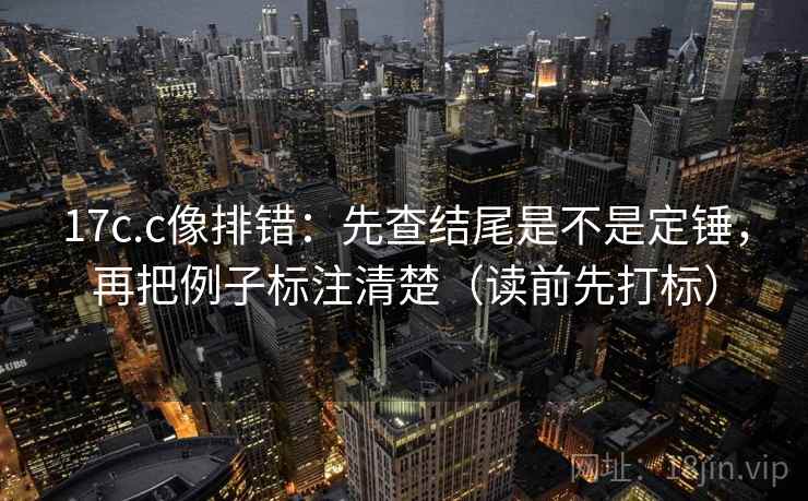 17c.c像排错:先查结尾是不是定锤,再把例子标注清楚(读前先打标) 17c.c像排错:先查结尾是不是定锤,再把例子标注清楚(读前先打标)