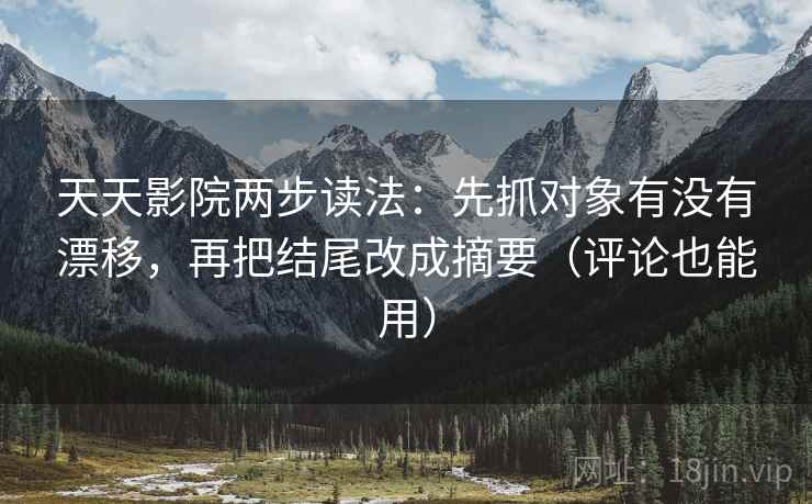 天天影院两步读法：先抓对象有没有漂移，再把结尾改成摘要（评论也能用）