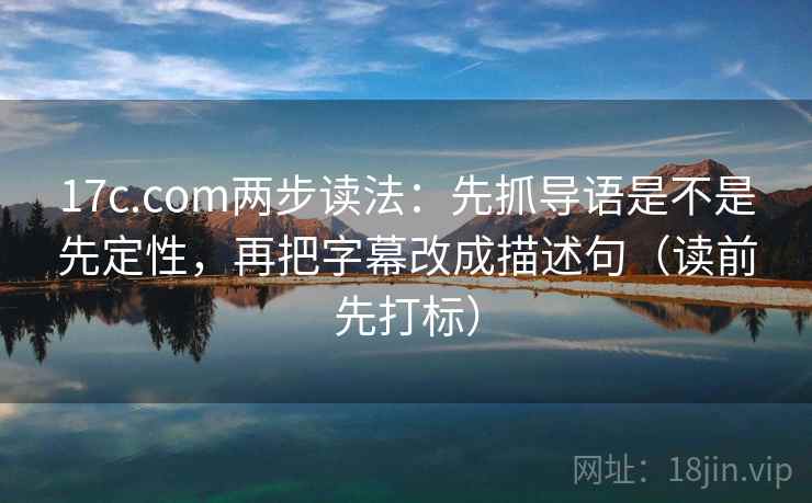 17c.com两步读法：先抓导语是不是先定性，再把字幕改成描述句（读前先打标）
