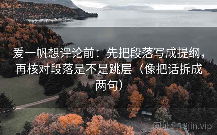 爱一帆想评论前：先把段落写成提纲，再核对段落是不是跳层（像把话拆成两句）