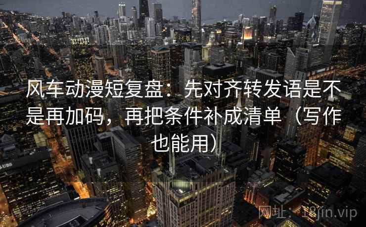 风车动漫短复盘：先对齐转发语是不是再加码，再把条件补成清单（写作也能用）