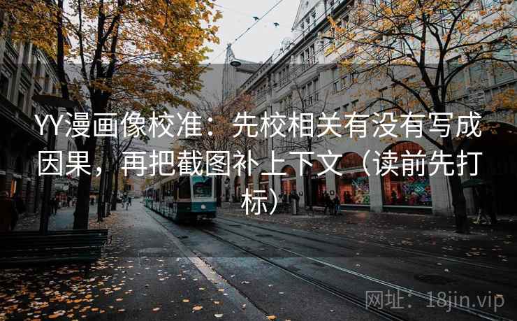 YY漫画像校准：先校相关有没有写成因果，再把截图补上下文（读前先打标）