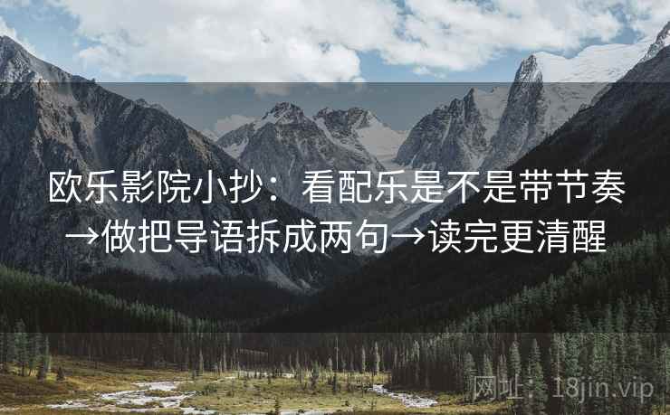 欧乐影院小抄:看配乐是不是带节奏→做把导语拆成两句→读完更清醒 欧乐影院小抄:看配乐是不是带节奏→做把导语拆成两句→读完更清醒