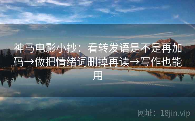 神马电影小抄：看转发语是不是再加码→做把情绪词删掉再读→写作也能用