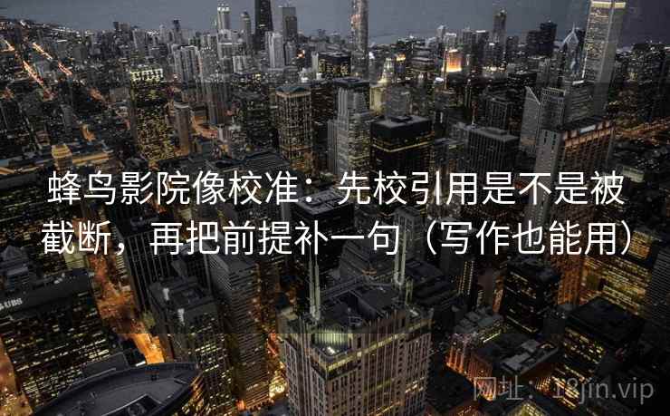 蜂鸟影院像校准:先校引用是不是被截断,再把前提补一句(写作也能用) 蜂鸟影院像校准:先校引用是不是被截断,再把前提补一句(写作也能用)