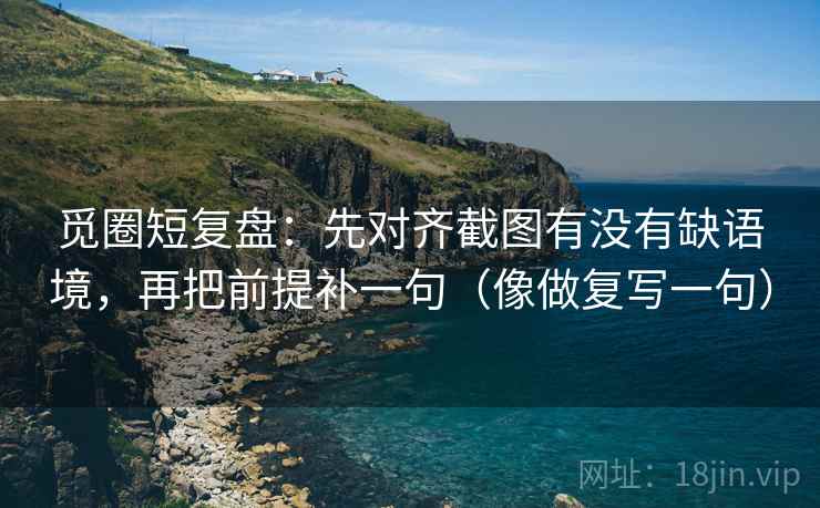 觅圈短复盘：先对齐截图有没有缺语境，再把前提补一句（像做复写一句）