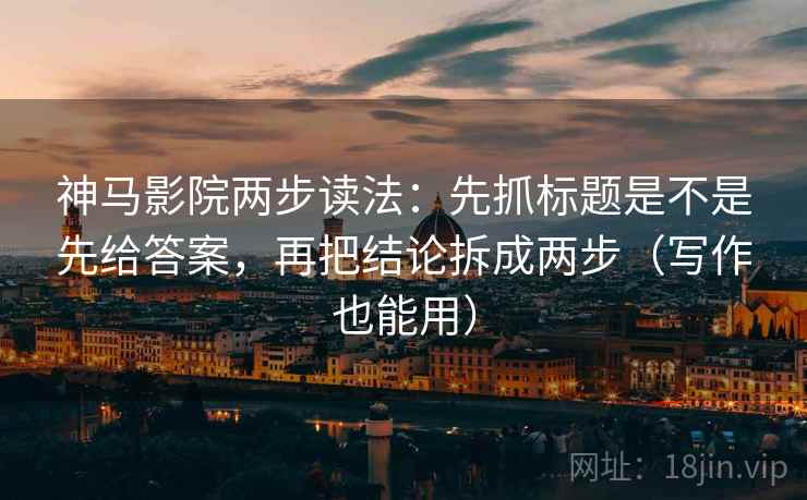 神马影院两步读法：先抓标题是不是先给答案，再把结论拆成两步（写作也能用）
