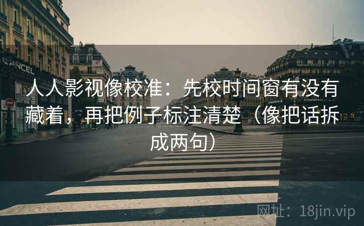 人人影视像校准：先校时间窗有没有藏着，再把例子标注清楚（像把话拆成两句）