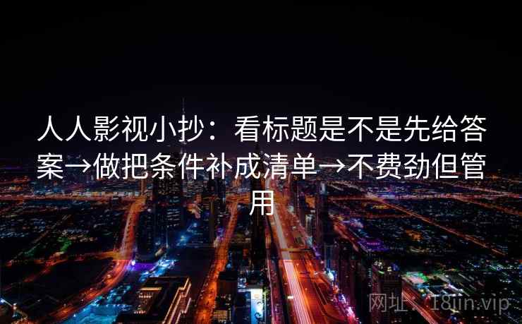 人人影视小抄:看标题是不是先给答案→做把条件补成清单→不费劲但管用 人人影视小抄:看标题是不是先给答案→做把条件补成清单→不费劲但管用