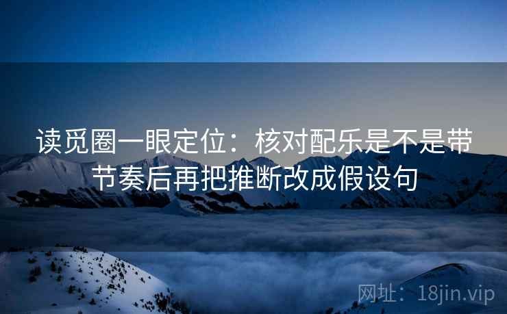 读觅圈一眼定位:核对配乐是不是带节奏后再把推断改成假设句 读觅圈一眼定位:核对配乐是不是带节奏后再把推断改成假设句