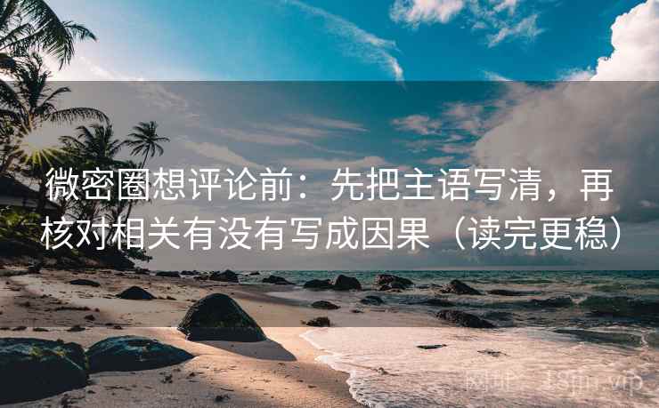 微密圈想评论前:先把主语写清,再核对相关有没有写成因果(读完更稳) 微密圈想评论前:先把主语写清,再核对相关有没有写成因果(读完更稳)