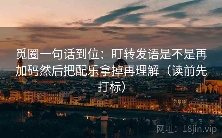 觅圈一句话到位:盯转发语是不是再加码然后把配乐拿掉再理解(读前先打标) 觅圈一句话到位:盯转发语是不是再加码然后把配乐拿掉再理解(读前先打标)