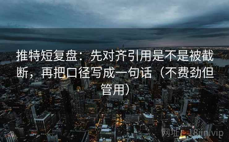 推特短复盘：先对齐引用是不是被截断，再把口径写成一句话（不费劲但管用）