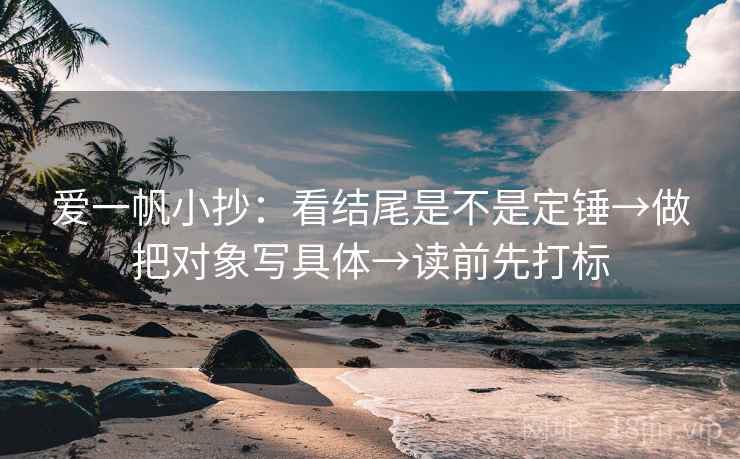 爱一帆小抄：看结尾是不是定锤→做把对象写具体→读前先打标
