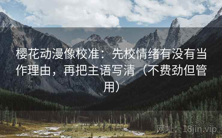 樱花动漫像校准：先校情绪有没有当作理由，再把主语写清（不费劲但管用）