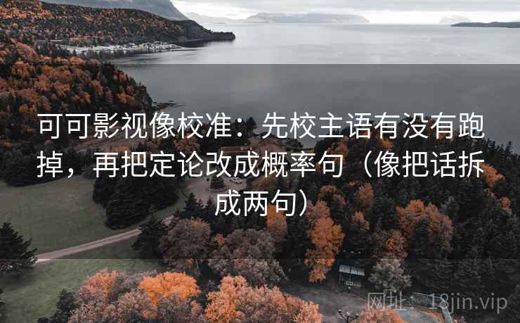 可可影视像校准：先校主语有没有跑掉，再把定论改成概率句（像把话拆成两句）