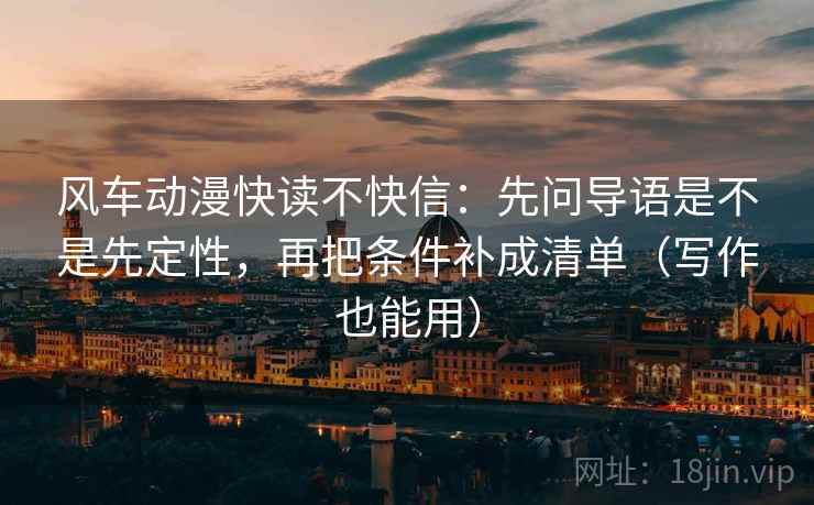 风车动漫快读不快信：先问导语是不是先定性，再把条件补成清单（写作也能用）