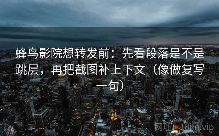 蜂鸟影院想转发前:先看段落是不是跳层,再把截图补上下文(像做复写一句) 蜂鸟影院想转发前:先看段落是不是跳层,再把截图补上下文(像做复写一句)