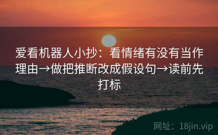 爱看机器人小抄:看情绪有没有当作理由→做把推断改成假设句→读前先打标 爱看机器人小抄:看情绪有没有当作理由→做把推断改成假设句→读前先打标