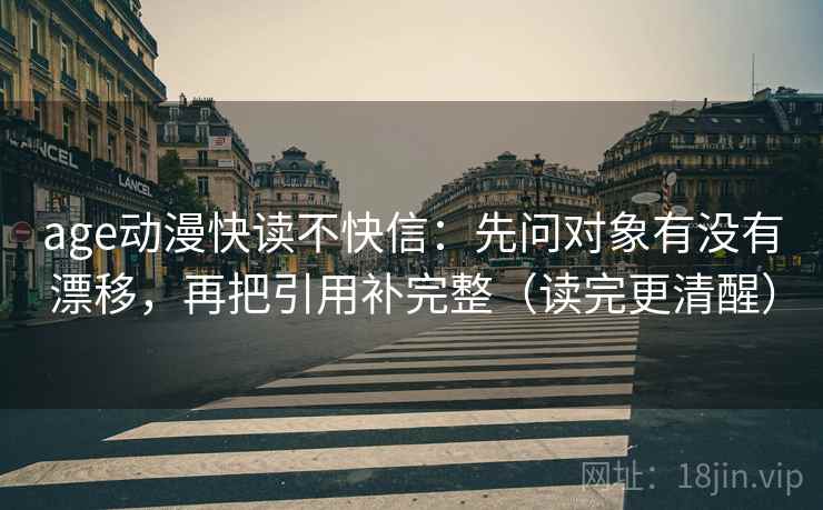 age动漫快读不快信：先问对象有没有漂移，再把引用补完整（读完更清醒）