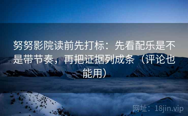 努努影院读前先打标:先看配乐是不是带节奏,再把证据列成条(评论也能用) 努努影院读前先打标:先看配乐是不是带节奏,再把证据列成条(评论也能用)