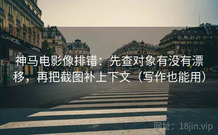神马电影像排错:先查对象有没有漂移,再把截图补上下文(写作也能用) 神马电影像排错:先查对象有没有漂移,再把截图补上下文(写作也能用)
