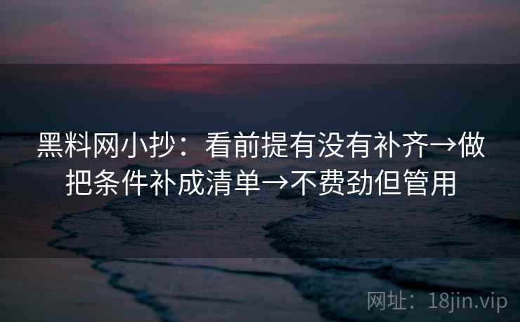 黑料网小抄:看前提有没有补齐→做把条件补成清单→不费劲但管用 黑料网小抄:看前提有没有补齐→做把条件补成清单→不费劲但管用
