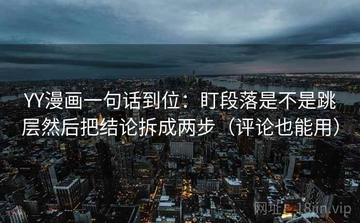 YY漫画一句话到位：盯段落是不是跳层然后把结论拆成两步（评论也能用）