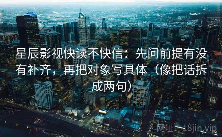 星辰影视快读不快信:先问前提有没有补齐,再把对象写具体(像把话拆成两句) 星辰影视快读不快信:先问前提有没有补齐,再把对象写具体(像把话拆成两句)