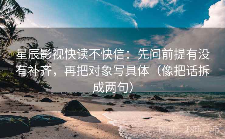 星辰影视快读不快信：先问前提有没有补齐，再把对象写具体（像把话拆成两句）