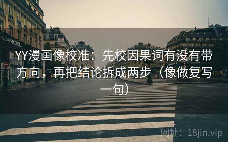 YY漫画像校准：先校因果词有没有带方向，再把结论拆成两步（像做复写一句）